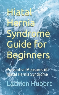 Hiatal Hernia Syndrome Guide for Beginners: Preventive Measures of Hiatal Hernia Syndrome by Hubert, Lachlan