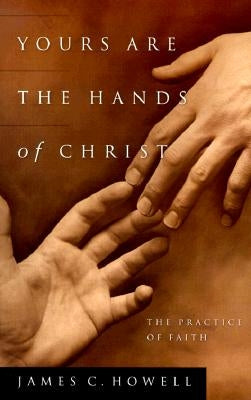 Yours Are the Hands of Christ: The Practice of Faith by Howell, James C.