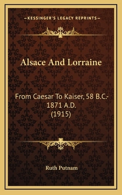 Alsace And Lorraine: From Caesar To Kaiser, 58 B.C.-1871 A.D. (1915) by Putnam, Ruth