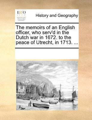 The Memoirs of an English Officer, Who Serv'd in the Dutch War in 1672. to the Peace of Utrecht, in 1713. ... by Multiple Contributors