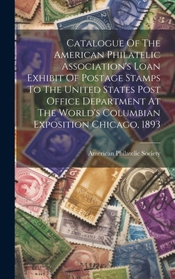 Catalogue Of The American Philatelic Association's Loan Exhibit Of Postage Stamps To The United States Post Office Department At The World's Columbian by Society, American Philatelic