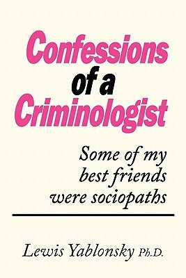 Confessions of a Criminologist: Some of My Best Friends Were Sociopaths by Lewis Yablonsky Ph. D., Yablonsky Ph. D.