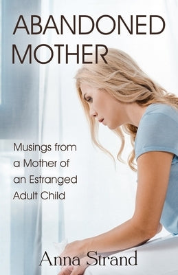 Abandoned Mother: Musings from a Mother of An Estranged Adult Child by Strand, Anna