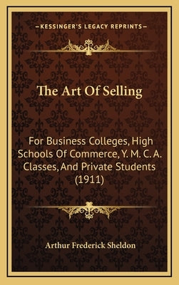 The Art Of Selling: For Business Colleges, High Schools Of Commerce, Y. M. C. A. Classes, And Private Students (1911) by Sheldon, Arthur Frederick