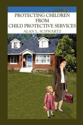 Protecting Children from Child Protective Services by Schwartz, Alan L.