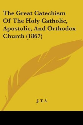 The Great Catechism Of The Holy Catholic, Apostolic, And Orthodox Church (1867) by J. T. S.