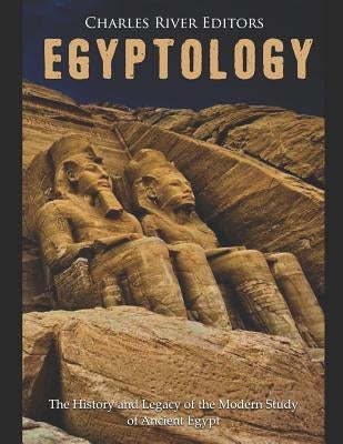 Egyptology: The History and Legacy of the Modern Study of Ancient Egypt by Charles River