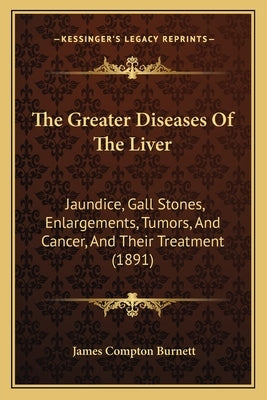 The Greater Diseases Of The Liver: Jaundice, Gall Stones, Enlargements, Tumors, And Cancer, And Their Treatment (1891) by Burnett, James Compton