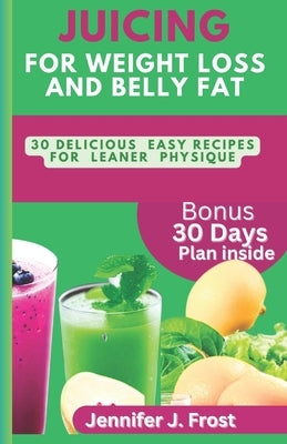 Juicing for Weight Loss and Belly Fat: 30 Delicious and Easy Recipes for a Leaner Physique by Frost, Jennifer J.