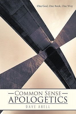Common Sense Apologetics: One God, One Book, One Way by Abell, Dave