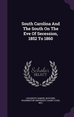 South Carolina And The South On The Eve Of Secession, 1852 To 1860 by Boucher, Chauncey Samuel