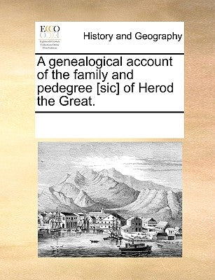 A Genealogical Account of the Family and Pedegree [sic] of Herod the Great. by Multiple Contributors