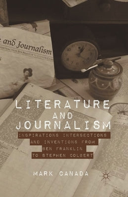 Literature and Journalism: Inspirations, Intersections, and Inventions from Ben Franklin to Stephen Colbert by Canada, Mark