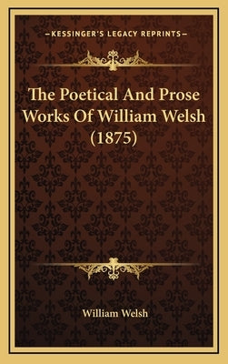 The Poetical And Prose Works Of William Welsh (1875) by Welsh, William