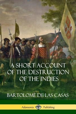 A Short Account of the Destruction of the Indies (Spanish Colonial History) by Casas, BartolomÃ© de Las