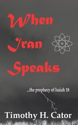 When Iran Speaks: ... the prophecy of Isaiah 18 by Cator, Timothy H.