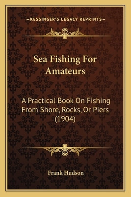 Sea Fishing For Amateurs: A Practical Book On Fishing From Shore, Rocks, Or Piers (1904) by Hudson, Frank