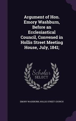 Argument of Hon. Emory Washburn, Before an Ecclesiastical Council, Convened in Hollis Street Meeting House, July, 1841; by Washburn, Emory