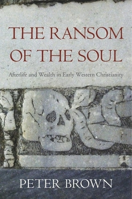 The Ransom of the Soul: Afterlife and Wealth in Early Western Christianity by Brown, Peter