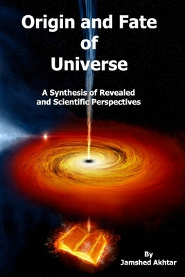 Origin and Fate of Universe: A Synthesis of Revealed and Scientific Perspectives by Akhtar, Jamshed