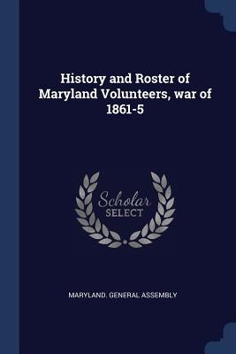 History and Roster of Maryland Volunteers, war of 1861-5 by Maryland General Assembly