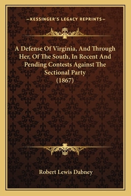 A Defense Of Virginia, And Through Her, Of The South, In Recent And Pending Contests Against The Sectional Party (1867) by Dabney, Robert Lewis