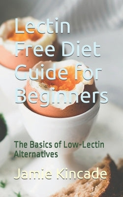 Lectin Free Diet Guide for Beginners: The Basics of Low-Lectin Alternatives by Kincade, Jamie