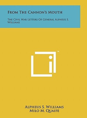 From The Cannon's Mouth: The Civil War Letters Of General Alpheus S. Williams by Williams, Alpheus S.