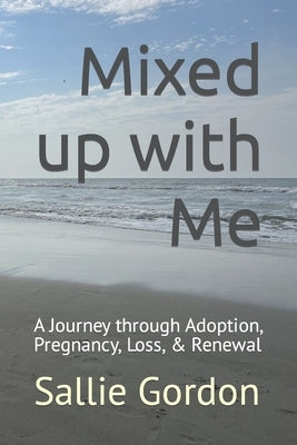 Mixed up with Me: A Journey through Adoption, Pregnancy, Loss, & Renewal by Gordon, Sallie