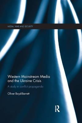 Western Mainstream Media and the Ukraine Crisis: A Study in Conflict Propaganda by Boyd-Barrett, Oliver