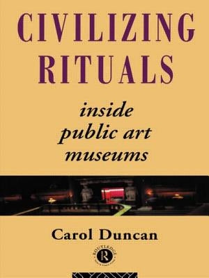Civilizing Rituals: Inside Public Art Museums by Duncan, Carol