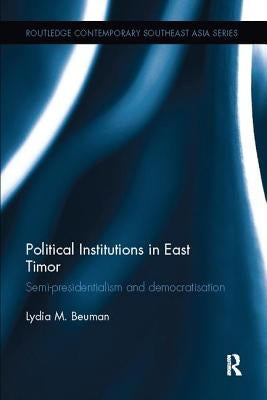 Political Institutions in East Timor: Semi-Presidentialism and Democratisation by Beuman, Lydia