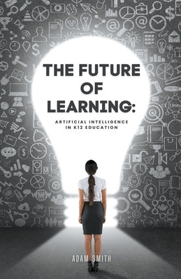 The Future of Learning: Artificial Intelligence in K12 Education by Smith, Adam