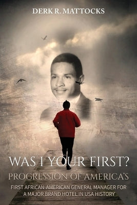 Was I Your First?: Progression of America's First African-American General Manager for a Major Brand Hotel in USA History by Mattocks, Derk R.