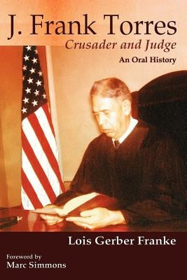 J. Frank Torres: Crusader and Judge, An Oral History by Franke, Lois Gerber