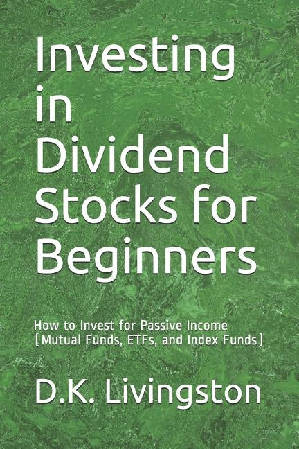 Investing in Dividend Stocks for Beginners: How to Invest for Passive Income (Mutual Funds, ETFs, and Index Funds) by Livingston, D. K.