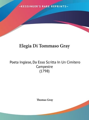 Elegia Di Tommaso Gray: Poeta Inglese, Da Esso Scritta In Un Cimitero Campestre (1798) by Gray, Thomas