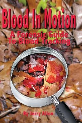 Blood In Motion: A Forensic Guide To Blood Tracking. by Allen, Jerry