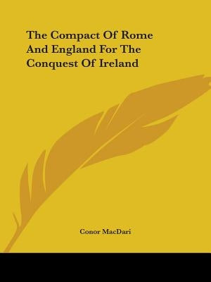 The Compact Of Rome And England For The Conquest Of Ireland by Macdari, Conor