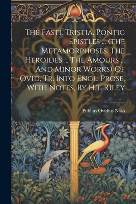 The Fasti, Tristia, Pontic Epistles ... (the Metamorphoses. The Heroides ... The Amours ... And Minor Works) Of Ovid, Tr. Into Engl. Prose, With Notes by Naso, Publius Ovidius