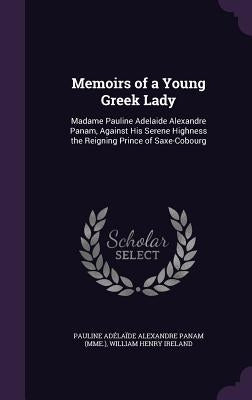 Memoirs of a Young Greek Lady: Madame Pauline Adelaide Alexandre Panam, Against His Serene Highness the Reigning Prince of Saxe-Cobourg by Panam, Pauline AdÃ©laÃ¯de Alexandre