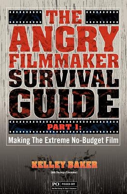 The Angry Filmmaker Survival Guide: Part One Making the Extreme No Budget Film by Baker, Kelley