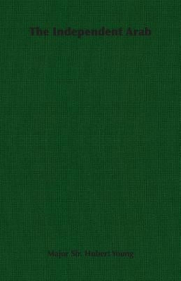 The Independent Arab by Young, Major Sir Hubert
