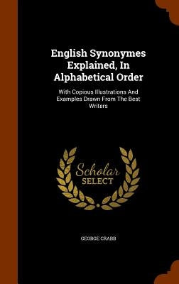 English Synonymes Explained, In Alphabetical Order: With Copious Illustrations And Examples Drawn From The Best Writers by Crabb, George
