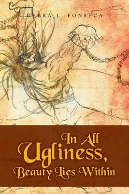 In All Ugliness, Beauty Lies Within by Fonseca, Debra L.