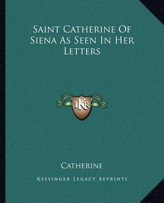 Saint Catherine Of Siena As Seen In Her Letters by Catherine