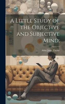 A Little Study of the Objective and Subjective Mind; by Taylor, Abby Jane