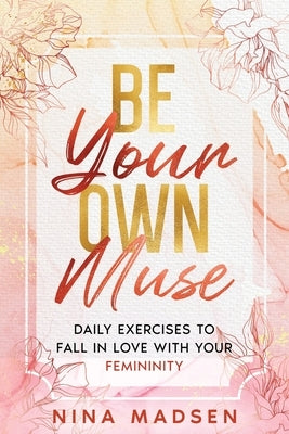Be Your Own Muse: Daily Exercises to Fall in Love with Your Femininity by Madsen, Nina