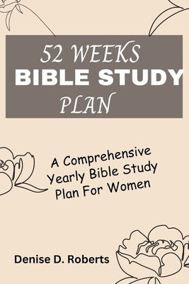 52 Weeks Bible Study Plan: A Comprehensive Yearly Bible Study Plan For Women by Roberts, Denise D.