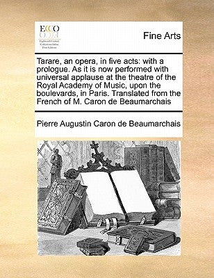 Tarare, an Opera, in Five Acts: With a Prologue. as It Is Now Performed with Universal Applause at the Theatre of the Royal Academy of Music, Upon the by Beaumarchais, Pierre Augustin Caron